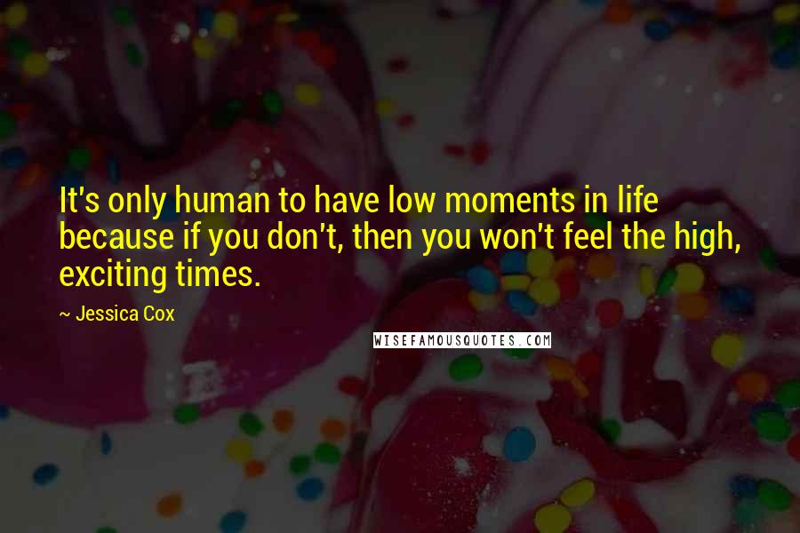 Jessica Cox Quotes: It's only human to have low moments in life because if you don't, then you won't feel the high, exciting times.