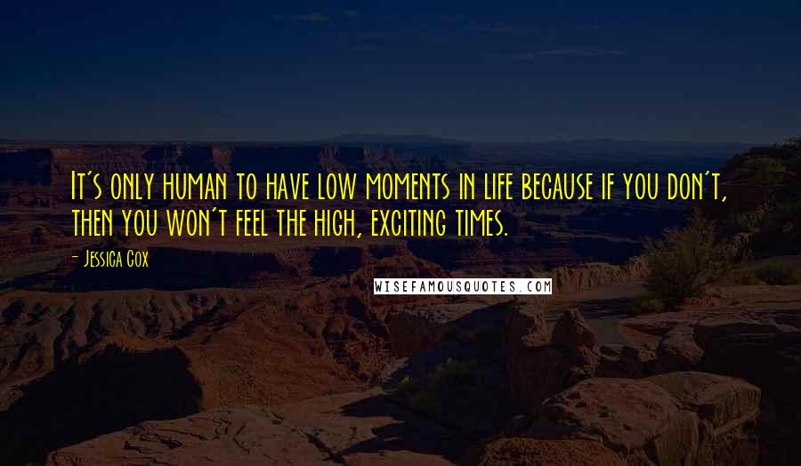 Jessica Cox Quotes: It's only human to have low moments in life because if you don't, then you won't feel the high, exciting times.