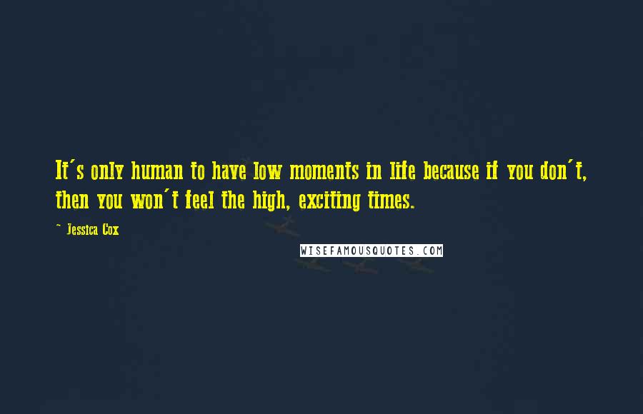 Jessica Cox Quotes: It's only human to have low moments in life because if you don't, then you won't feel the high, exciting times.