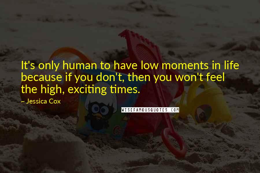 Jessica Cox Quotes: It's only human to have low moments in life because if you don't, then you won't feel the high, exciting times.