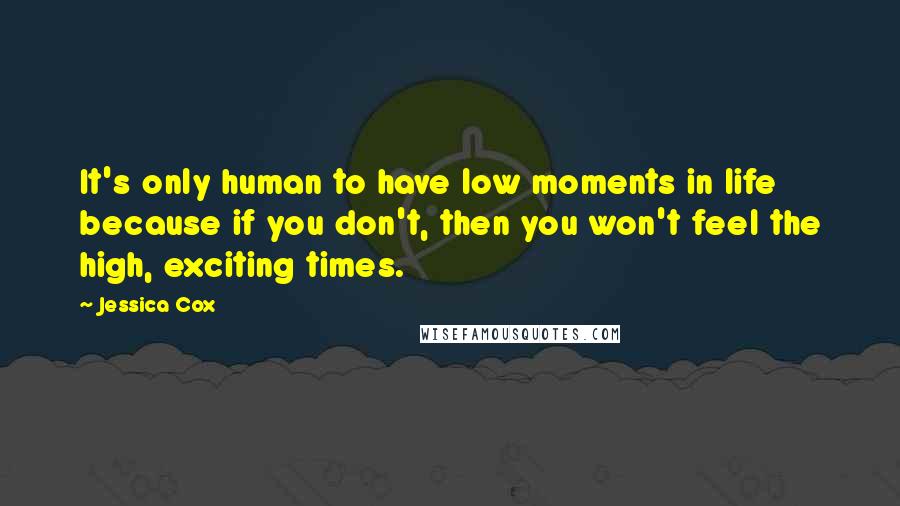 Jessica Cox Quotes: It's only human to have low moments in life because if you don't, then you won't feel the high, exciting times.