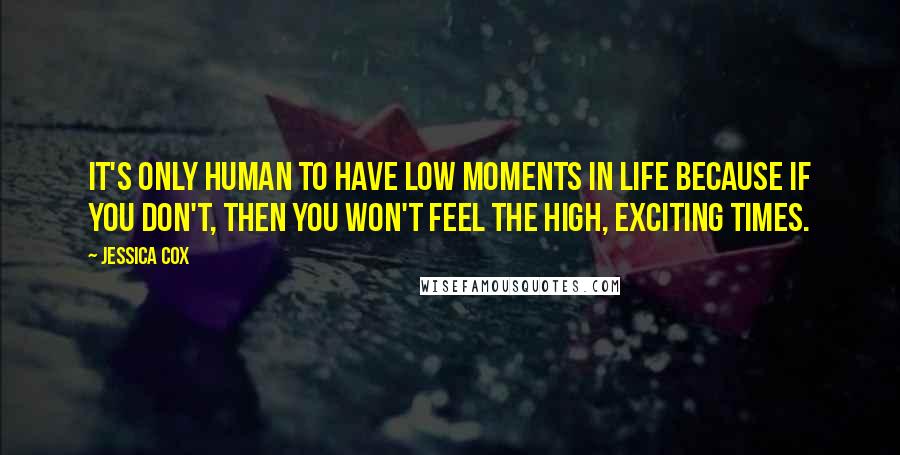 Jessica Cox Quotes: It's only human to have low moments in life because if you don't, then you won't feel the high, exciting times.