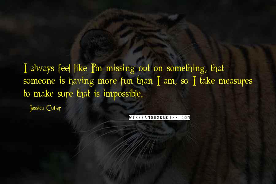 Jessica Cutler Quotes: I always feel like I'm missing out on something, that someone is having more fun than I am, so I take measures to make sure that is impossible.