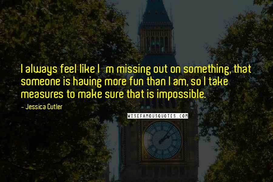 Jessica Cutler Quotes: I always feel like I'm missing out on something, that someone is having more fun than I am, so I take measures to make sure that is impossible.