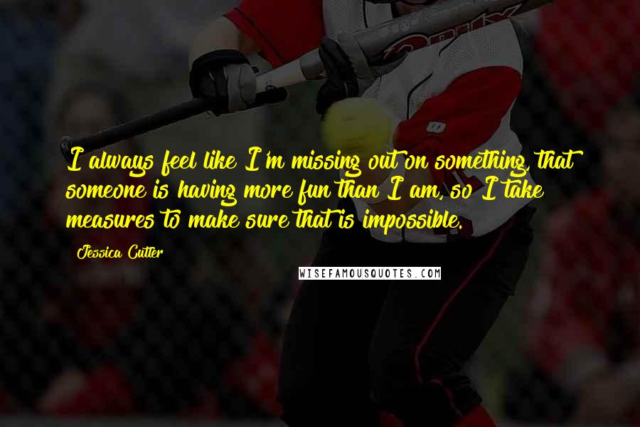 Jessica Cutler Quotes: I always feel like I'm missing out on something, that someone is having more fun than I am, so I take measures to make sure that is impossible.