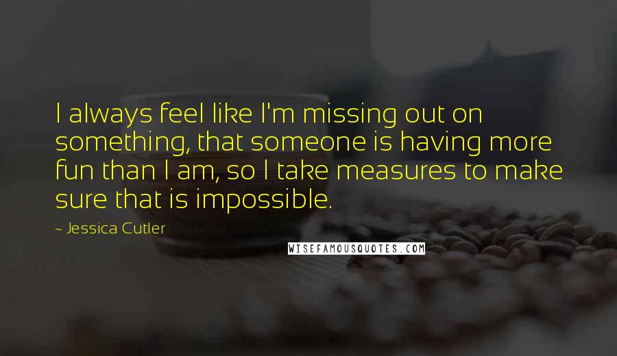 Jessica Cutler Quotes: I always feel like I'm missing out on something, that someone is having more fun than I am, so I take measures to make sure that is impossible.