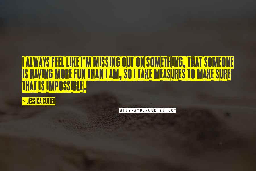 Jessica Cutler Quotes: I always feel like I'm missing out on something, that someone is having more fun than I am, so I take measures to make sure that is impossible.