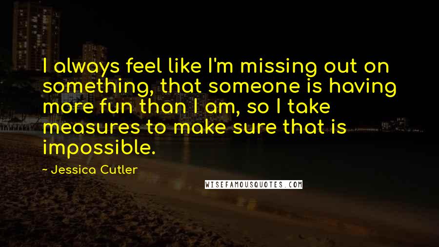 Jessica Cutler Quotes: I always feel like I'm missing out on something, that someone is having more fun than I am, so I take measures to make sure that is impossible.