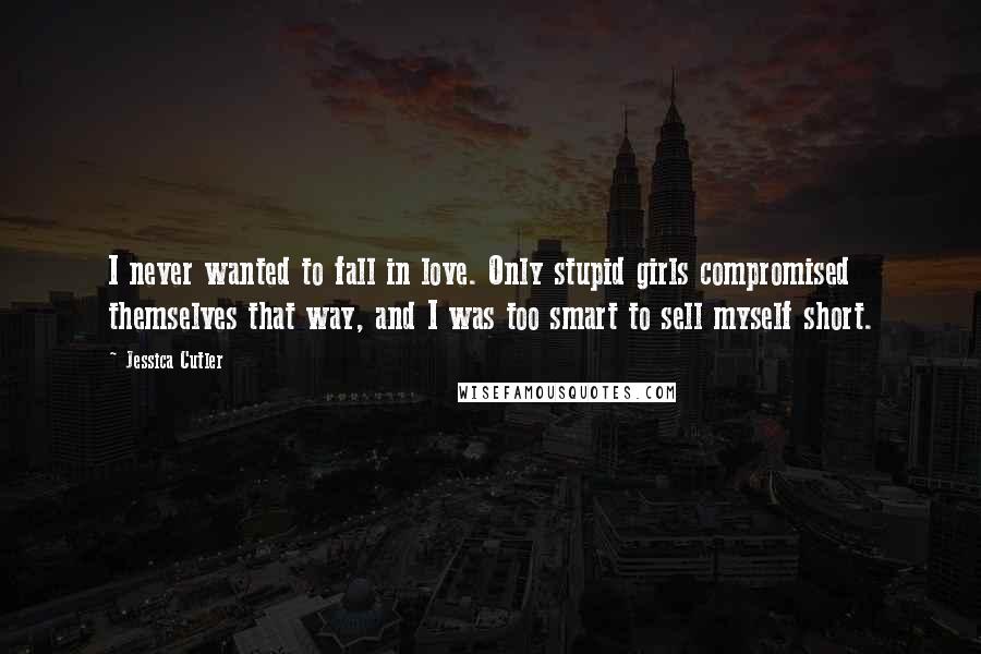Jessica Cutler Quotes: I never wanted to fall in love. Only stupid girls compromised themselves that way, and I was too smart to sell myself short.
