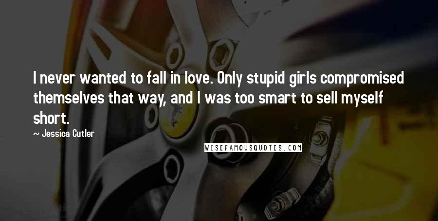 Jessica Cutler Quotes: I never wanted to fall in love. Only stupid girls compromised themselves that way, and I was too smart to sell myself short.