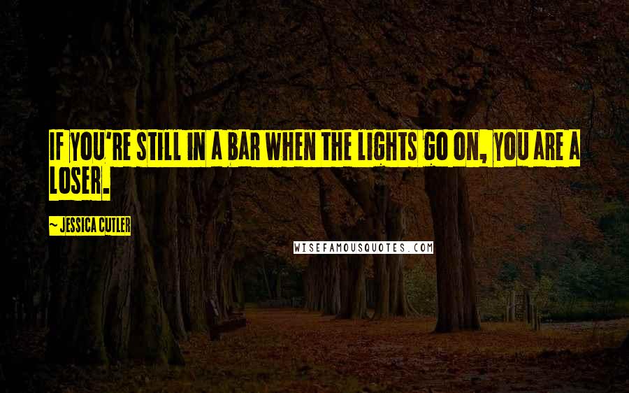 Jessica Cutler Quotes: If you're still in a bar when the lights go on, you are a loser.