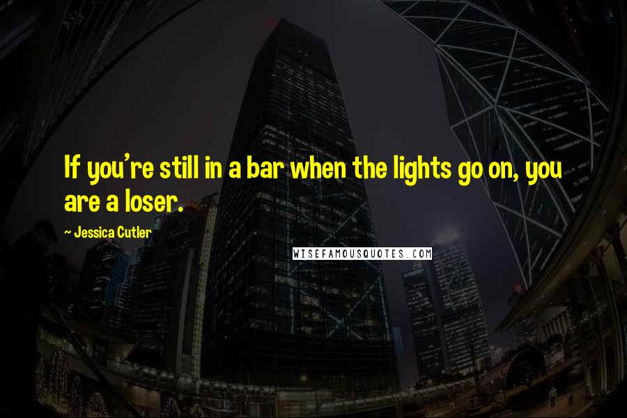 Jessica Cutler Quotes: If you're still in a bar when the lights go on, you are a loser.