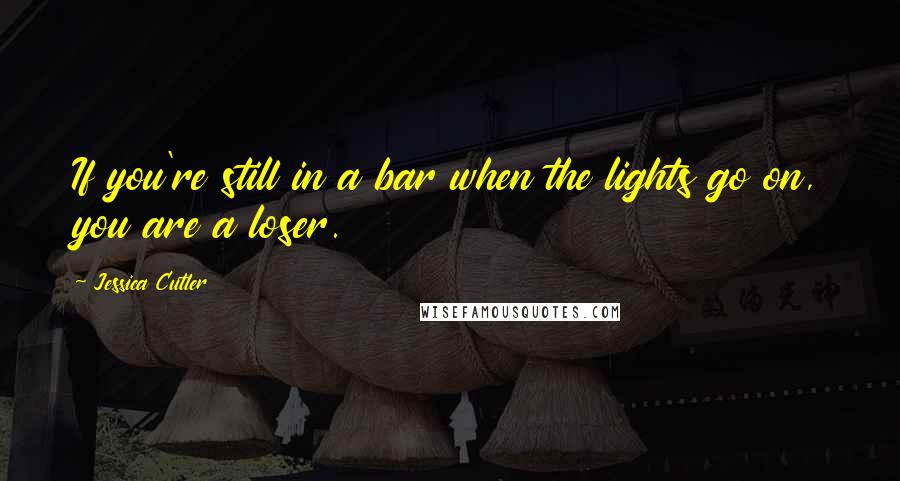 Jessica Cutler Quotes: If you're still in a bar when the lights go on, you are a loser.