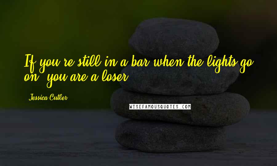 Jessica Cutler Quotes: If you're still in a bar when the lights go on, you are a loser.