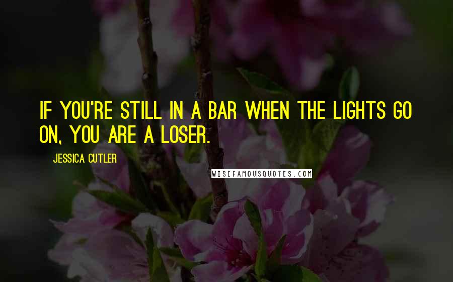 Jessica Cutler Quotes: If you're still in a bar when the lights go on, you are a loser.