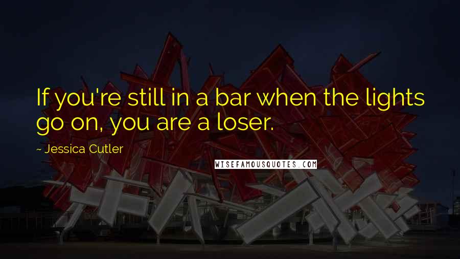 Jessica Cutler Quotes: If you're still in a bar when the lights go on, you are a loser.