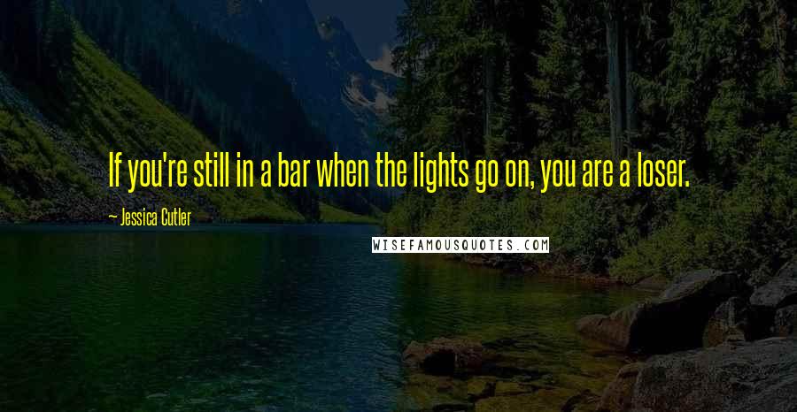 Jessica Cutler Quotes: If you're still in a bar when the lights go on, you are a loser.