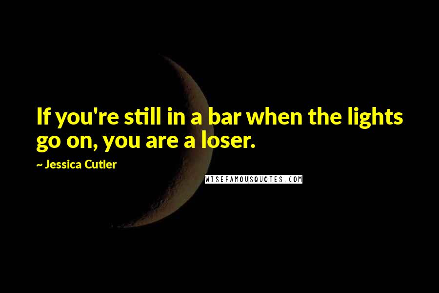 Jessica Cutler Quotes: If you're still in a bar when the lights go on, you are a loser.