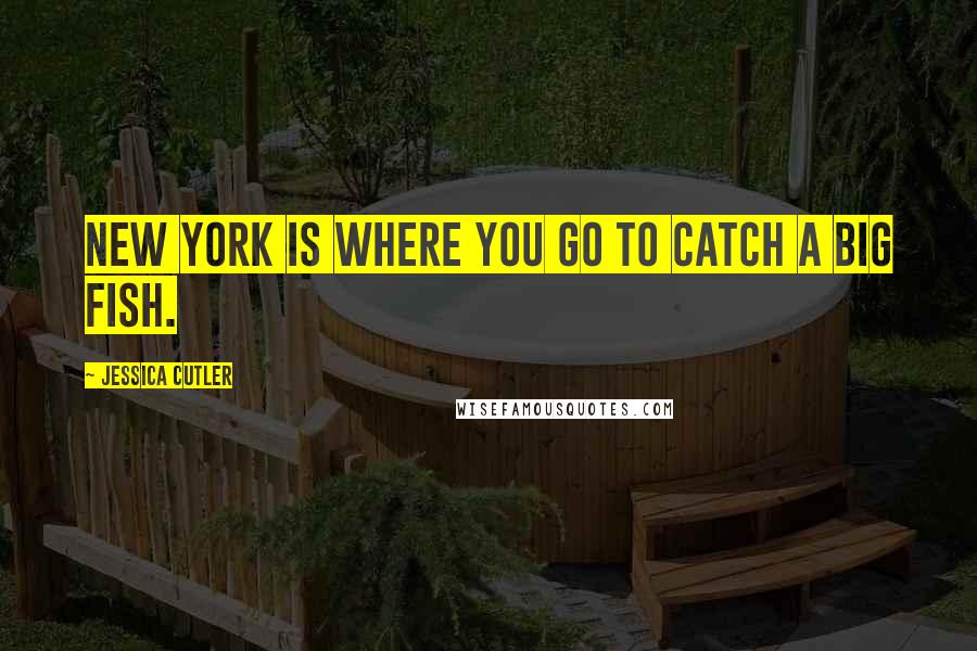 Jessica Cutler Quotes: New York is where you go to catch a big fish.