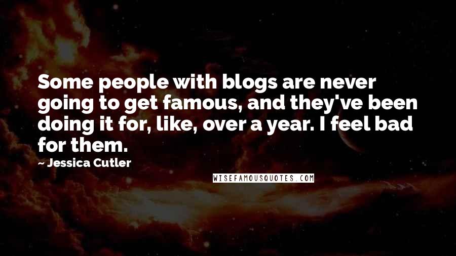 Jessica Cutler Quotes: Some people with blogs are never going to get famous, and they've been doing it for, like, over a year. I feel bad for them.