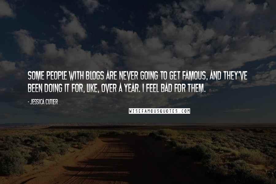 Jessica Cutler Quotes: Some people with blogs are never going to get famous, and they've been doing it for, like, over a year. I feel bad for them.