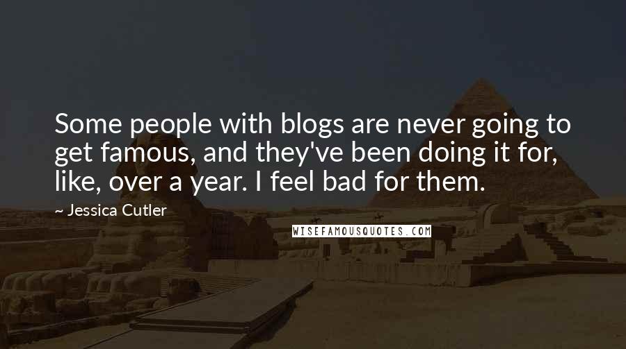 Jessica Cutler Quotes: Some people with blogs are never going to get famous, and they've been doing it for, like, over a year. I feel bad for them.