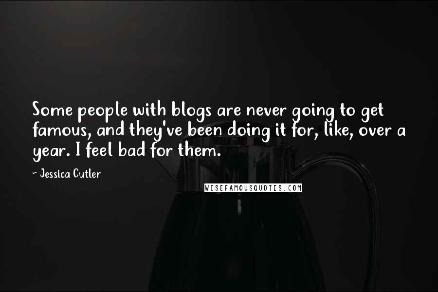 Jessica Cutler Quotes: Some people with blogs are never going to get famous, and they've been doing it for, like, over a year. I feel bad for them.
