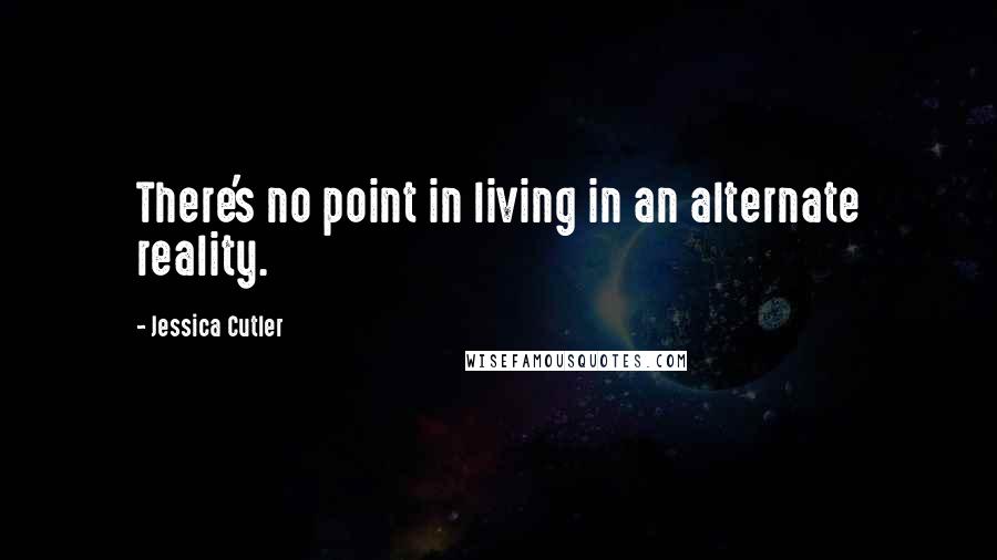 Jessica Cutler Quotes: There's no point in living in an alternate reality.