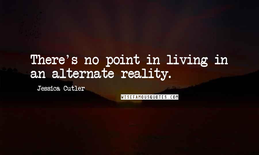 Jessica Cutler Quotes: There's no point in living in an alternate reality.