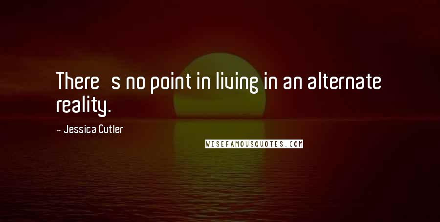 Jessica Cutler Quotes: There's no point in living in an alternate reality.