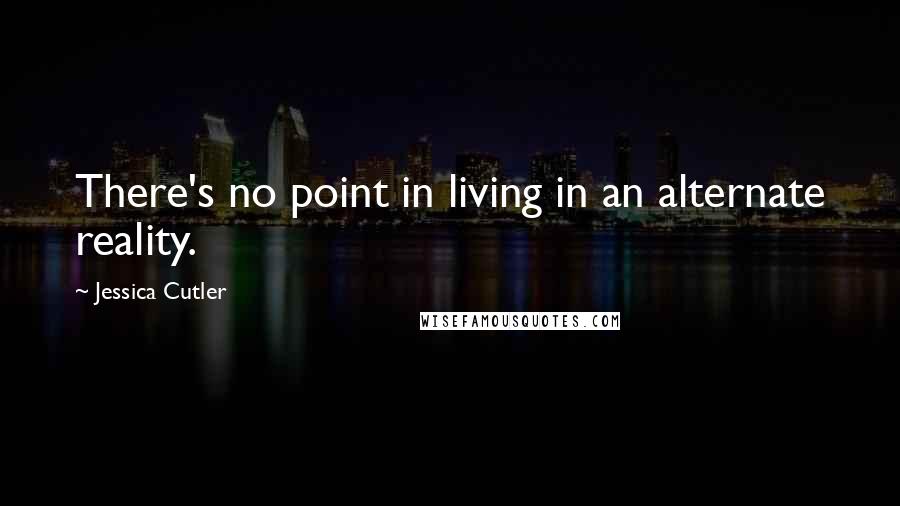 Jessica Cutler Quotes: There's no point in living in an alternate reality.