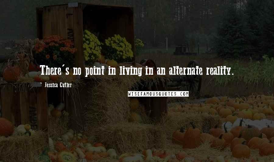 Jessica Cutler Quotes: There's no point in living in an alternate reality.