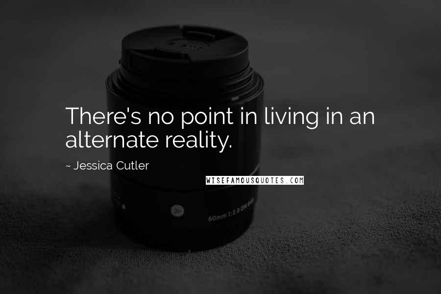 Jessica Cutler Quotes: There's no point in living in an alternate reality.