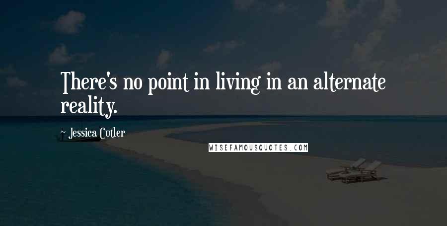Jessica Cutler Quotes: There's no point in living in an alternate reality.