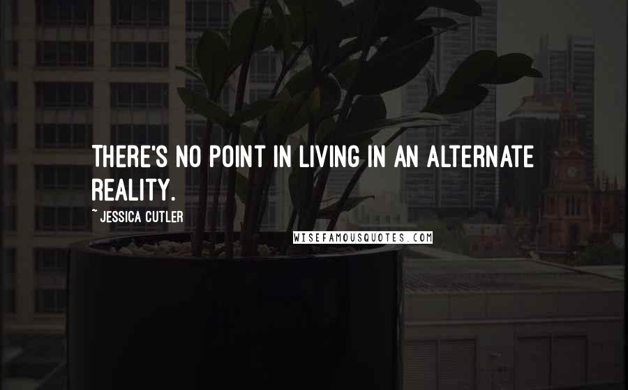 Jessica Cutler Quotes: There's no point in living in an alternate reality.