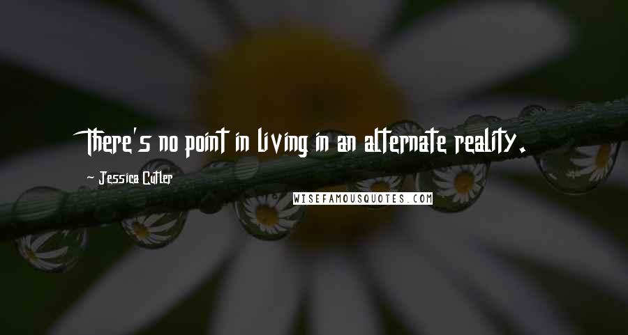 Jessica Cutler Quotes: There's no point in living in an alternate reality.