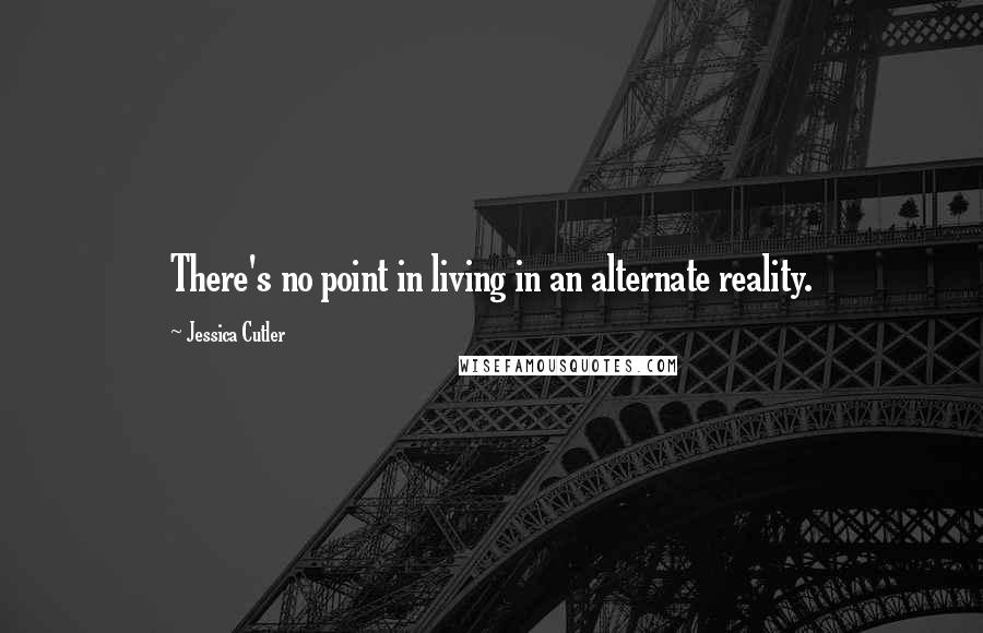 Jessica Cutler Quotes: There's no point in living in an alternate reality.