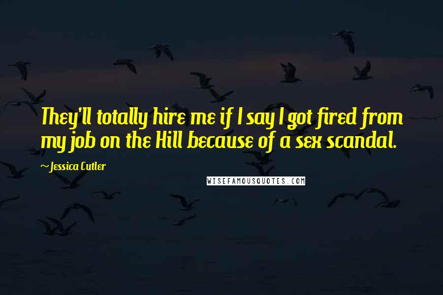 Jessica Cutler Quotes: They'll totally hire me if I say I got fired from my job on the Hill because of a sex scandal.