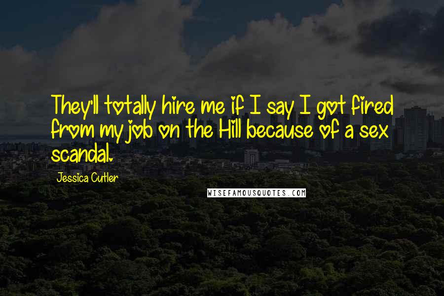 Jessica Cutler Quotes: They'll totally hire me if I say I got fired from my job on the Hill because of a sex scandal.