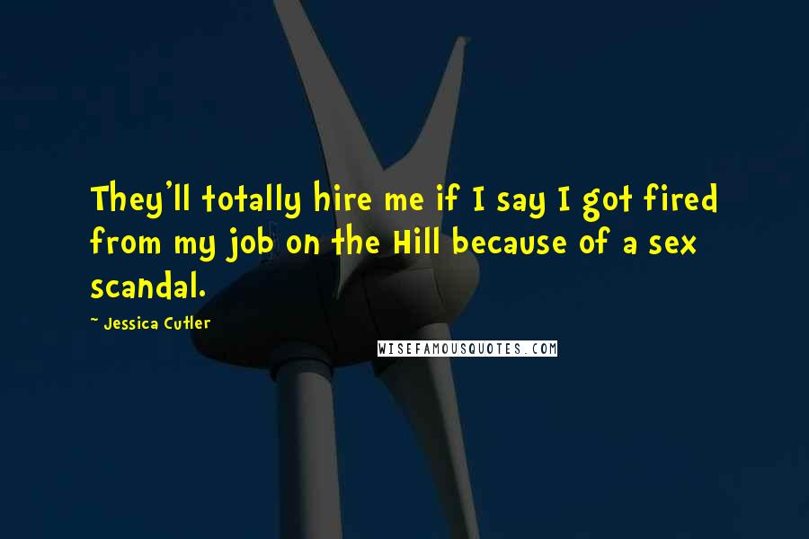 Jessica Cutler Quotes: They'll totally hire me if I say I got fired from my job on the Hill because of a sex scandal.