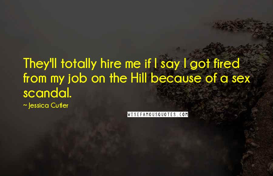 Jessica Cutler Quotes: They'll totally hire me if I say I got fired from my job on the Hill because of a sex scandal.