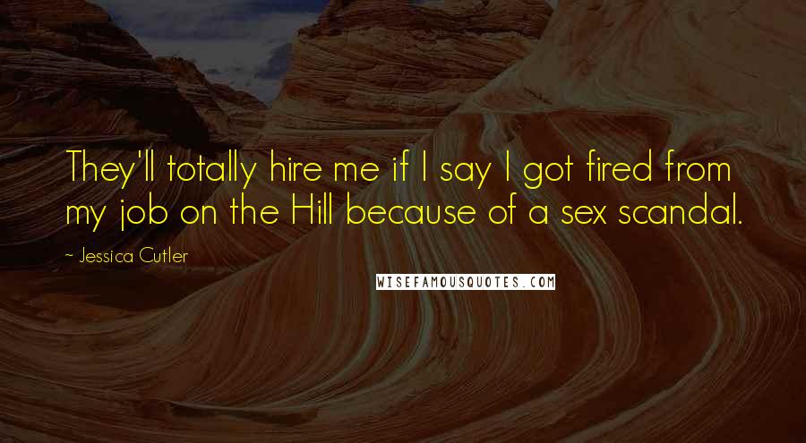 Jessica Cutler Quotes: They'll totally hire me if I say I got fired from my job on the Hill because of a sex scandal.