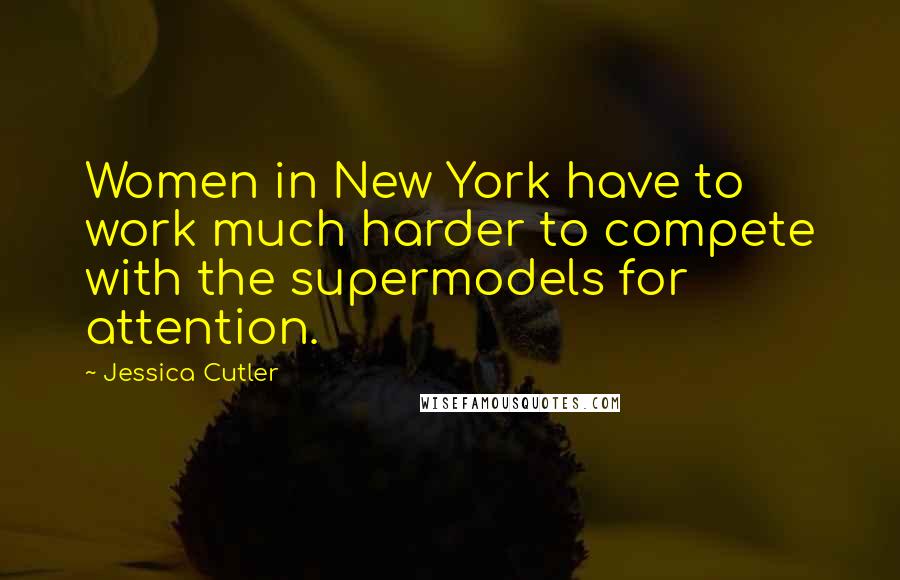 Jessica Cutler Quotes: Women in New York have to work much harder to compete with the supermodels for attention.