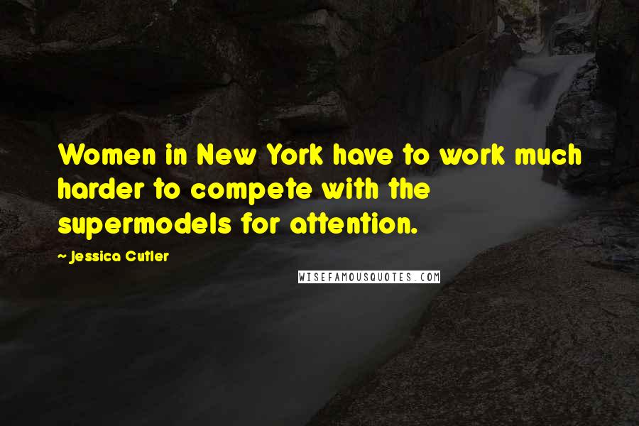 Jessica Cutler Quotes: Women in New York have to work much harder to compete with the supermodels for attention.