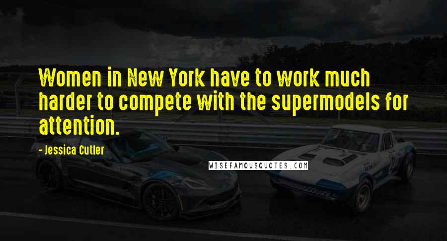 Jessica Cutler Quotes: Women in New York have to work much harder to compete with the supermodels for attention.