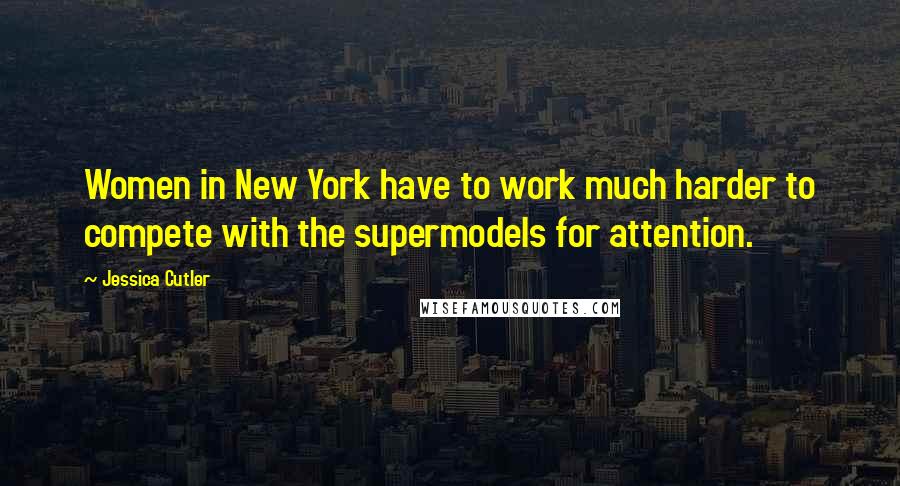 Jessica Cutler Quotes: Women in New York have to work much harder to compete with the supermodels for attention.