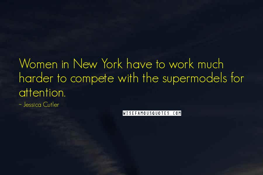 Jessica Cutler Quotes: Women in New York have to work much harder to compete with the supermodels for attention.