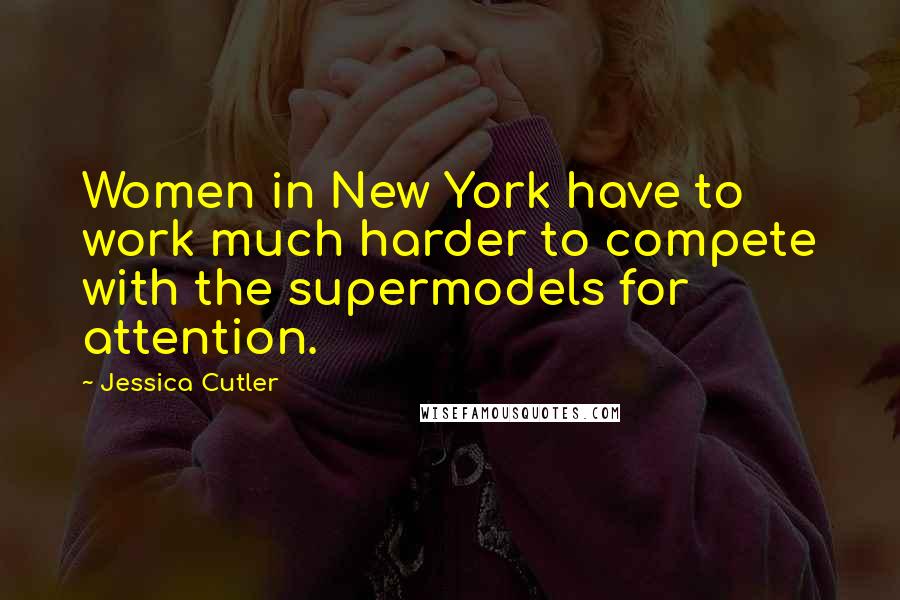 Jessica Cutler Quotes: Women in New York have to work much harder to compete with the supermodels for attention.