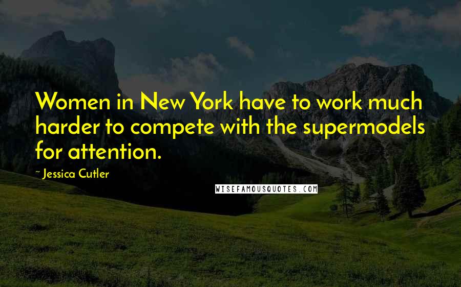 Jessica Cutler Quotes: Women in New York have to work much harder to compete with the supermodels for attention.