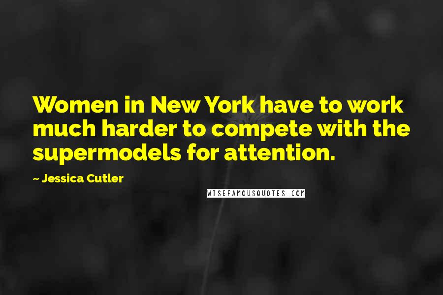 Jessica Cutler Quotes: Women in New York have to work much harder to compete with the supermodels for attention.